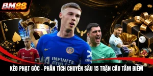 Kèo Phạt Góc | Phân Tích Chuyên Sâu 15 Trận Cầu Tâm Điểm