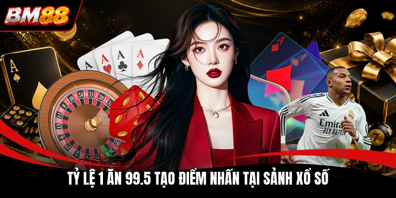 Tỷ lệ 1 ăn 99.5 tạo điểm nhấn tại sảnh xổ số